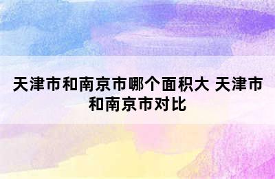 天津市和南京市哪个面积大 天津市和南京市对比